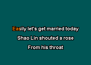 Easily let's get married today

Shao Lin shouted a rose

From his throat