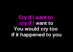 Cry if I want to
cry if I want to

You would cry too
if it happened to you