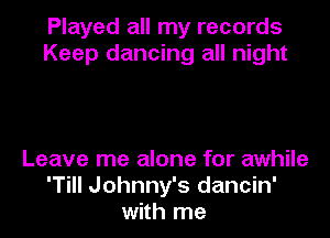 Played all my records
Keep dancing all night

Leave me alone for awhile
'Till Johnny's dancin'
with me