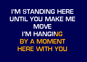 I'M STANDING HERE
UNTIL YOU MAKE ME
MOVE
I'M HANGING
BY A MOMENT
HERE WTH YOU