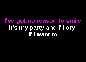I've got no reason to smile
It's my party and I'll cry

if I want to