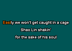 Easily we won't get caught in a cage

Shao Lin shakin'

for the sake of his soul