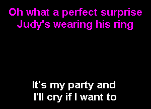 Oh what a perfect surprise
Judy's wearing his ring

It's my party and
I'll cry if I want to