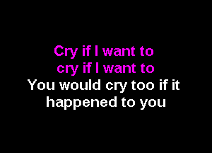 Cry if I want to
cry if I want to

You would cry too if it
happened to you