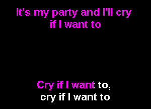 It's my party and I'll cry
if I want to

Cry if I want to,
cry if I want to