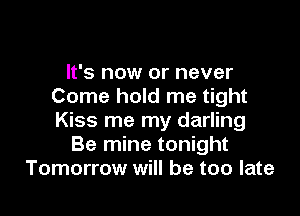 It's now or never
Come hold me tight

Kiss me my darling
Be mine tonight
Tomorrow will be too late