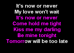 It's now or never
My love won't wait
It's now or never
Come hold me tight
Kiss me my darling
Be mine tonight
Tomorrow will be too late