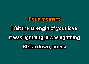 For a moment

I felt the strength ofyour love

It was lightning, it was lightning

Strike down. on me