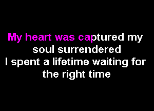 My heart was captured my
soul surrendered
I spent a lifetime waiting for
the right time