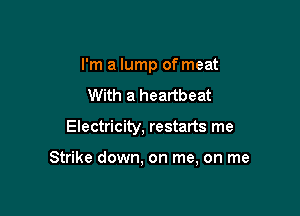 I'm a lump of meat
With a heartbeat

Electricity, restarts me

Strike down, on me, on me