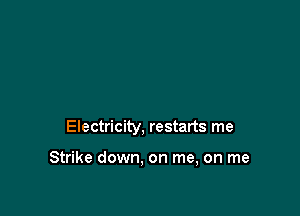 Electricity, restarts me

Strike down. on me, on me
