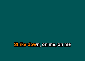 Strike down. on me, on me