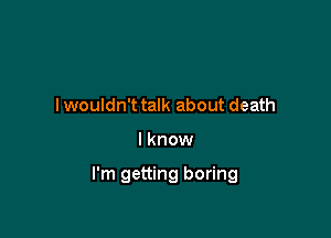 I wouldn't talk about death

I know

I'm getting boring
