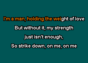 I'm a man, holding the weight of love

But without it, my strength

just isn't enough,

So strike down, on me, on me