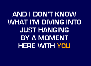 AND I DON'T KNOW
WHAT I'M DIVING INTO
JUST HANGING
BY A MOMENT
HERE WITH YOU