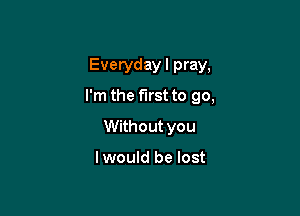 Everyday I pray,

I'm the first to go,

Without you

lwould be lost