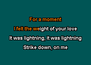 For a moment

I felt the weight ofyour love

It was lightning, it was lightning

Strike down. on me