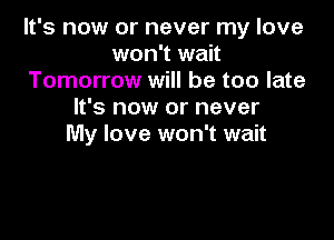 It's now or never my love
won't wait
Tomorrow will be too late
It's now or never

My love won't wait