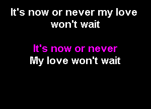It's now or never my love
won't wait

It's now or never

My love won't wait