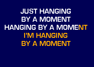 JUST HANGING
BY A MOMENT
HANGING BY A MOMENT
I'M HANGING
BY A MOMENT