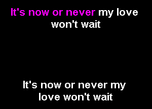 It's now or never my love
won't wait

It's now or never my
love won't wait