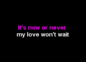 It's now or never

my love won't wait