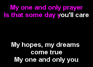 My one and only prayer
Is that some day you'll care

My hopes, my dreams
come true
My one and only you