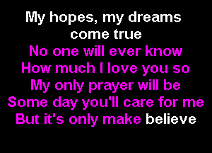 My hopes, my dreams
come true
No one will ever know
How much I love you so
My only prayer will be
Some day you'll care for me
But it's only make believe