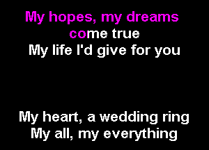 My hopes, my dreams
come true
My life I'd give for you

My heart, a wedding ring
My all, my everything