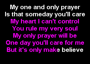 My one and only prayer
Is that someday you'll care
My heart I can't control
You rule my very soul
My only prayer will be
One day you'll care for me
But it's only make believe