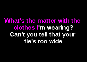 What's the matter with the
clothes I'm wearing?

Can't you tell that your
tie's too wide