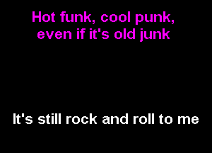Hot funk, cool punk,
even if it's old junk

It's still rock and roll to me
