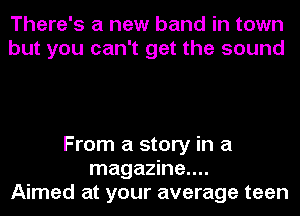 There's a new band in town
but you can't get the sound

From a story in a
magazine....
Aimed at your average teen