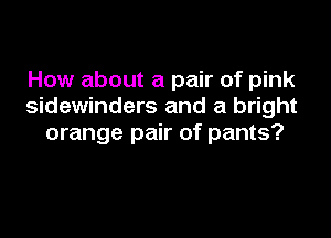 How about a pair of pink
sidewinders and a bright

orange pair of pants?