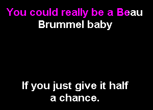 You could really be a Beau
Brummel baby

If you just give it half
a chance.