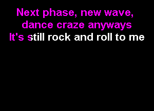 Next phase, new wave,
dance craze anyways
It's still rock and roll to me