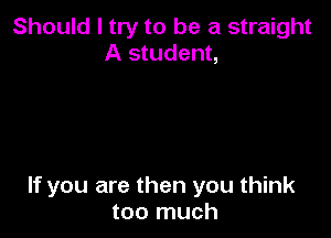 Should I try to be a straight
A student,

If you are then you think
too much