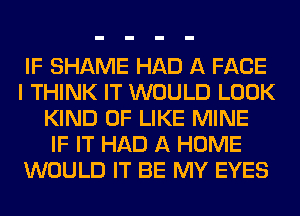 IF SHAME HAD A FACE
I THINK IT WOULD LOOK
KIND OF LIKE MINE
IF IT HAD A HOME
WOULD IT BE MY EYES