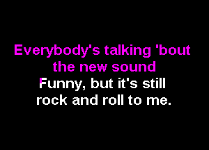 Everybody's talking 'bout
the new sound

Funny, but it's still
rock and roll to me.