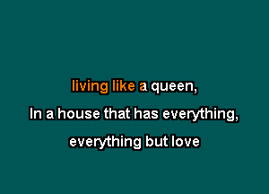 living like a queen,

In a house that has everything,

everything but love