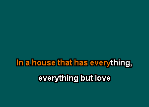 In a house that has everything,

everything but love