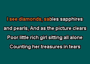 I see diamonds, sables sapphires
and pearls, And as the picture clears
Poor little rich girl sitting all alone

Counting her treasures in tears