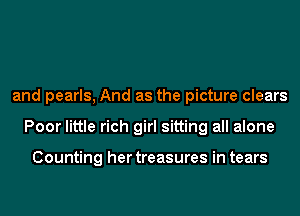 and pearls, And as the picture clears
Poor little rich girl sitting all alone

Counting her treasures in tears