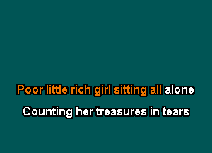 Poor little rich girl sitting all alone

Counting her treasures in tears