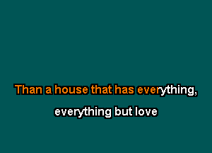 Than a house that has everything,

everything but love