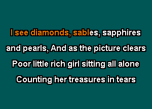 I see diamonds, sables, sapphires
and pearls, And as the picture clears
Poor little rich girl sitting all alone

Counting her treasures in tears