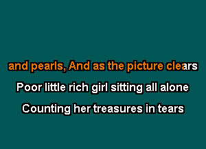 and pearls, And as the picture clears
Poor little rich girl sitting all alone

Counting her treasures in tears