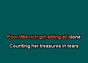 Poor little rich girl sitting all alone

Counting her treasures in tears