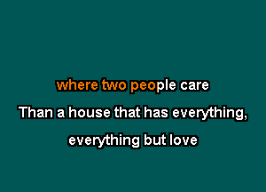 where two people care

Than a house that has everything,

everything but love
