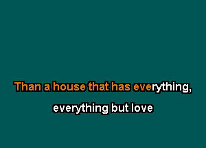Than a house that has everything,

everything but love